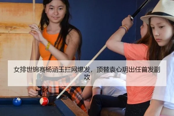女排世锦赛杨涵玉拦网爆发，顶替袁心玥出任首发副攻